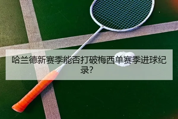 哈兰德新赛季能否打破梅西单赛季进球纪录？